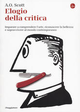 Libro Elogio alla critica. Imparare a comprendere l'arte, riconoscere la bellezza e sopravvivere al mondo contemporaneo A.O. Scott