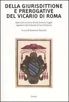 Della giurisdittione e prerogative del Vicario di Roma. Opera del canonico Nicolò Antonio Cuggiò segretario del tribunale di Sua Eminenza.pdf