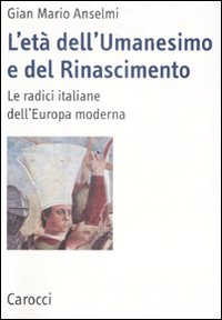 L' età dell'Umanesimo e del Rinascimento. Le radici italiane dell'Europa moderna