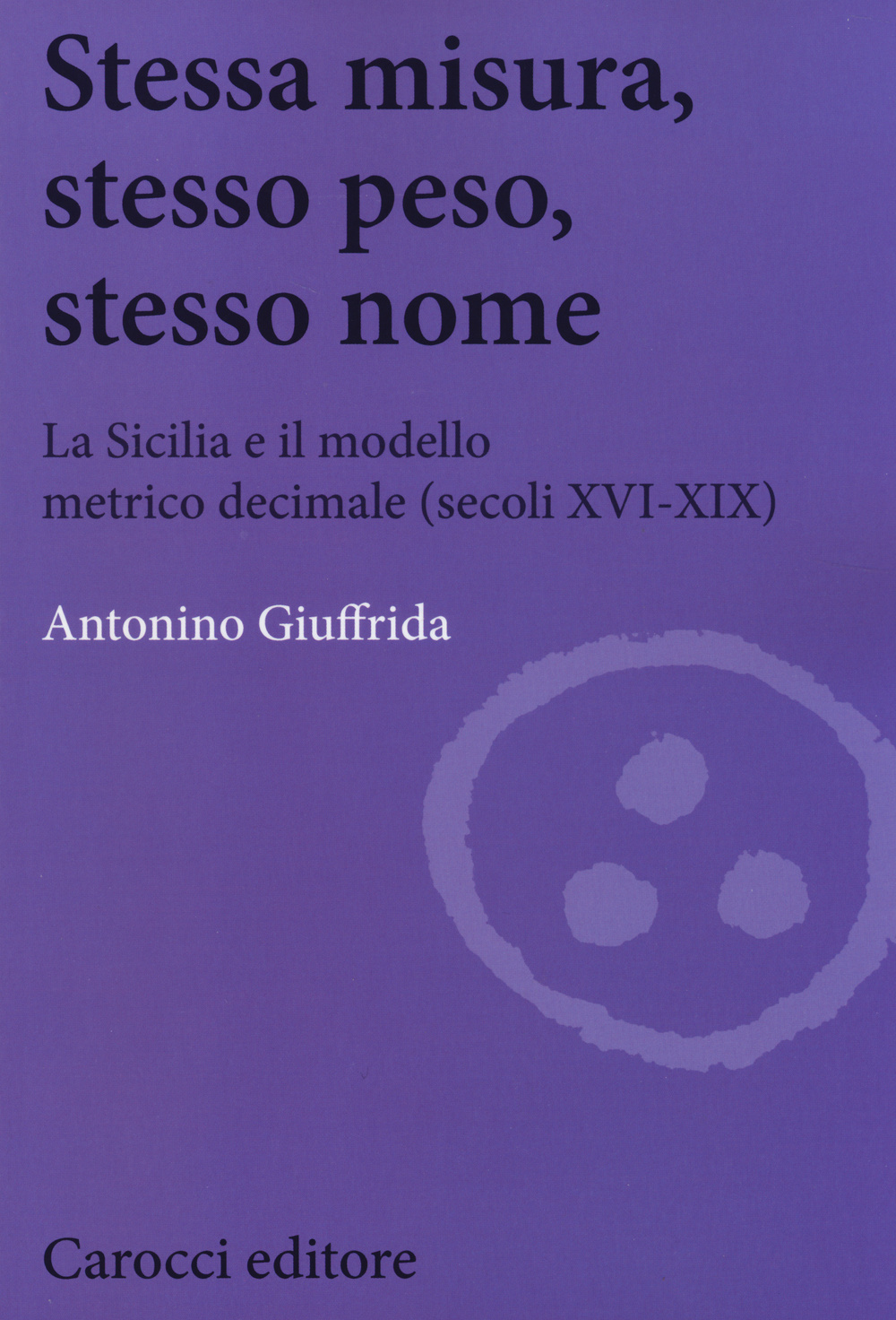 Stessa misura, stesso peso, stesso nome. La Sicilia e il modello metrico decimale (secc. XVI-XIX)