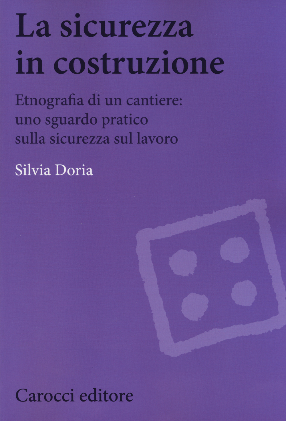 La sicurezza in costruzione. Etnografia di un cantiere: uno sguardo pratico sulla sicurezza sul lavoro