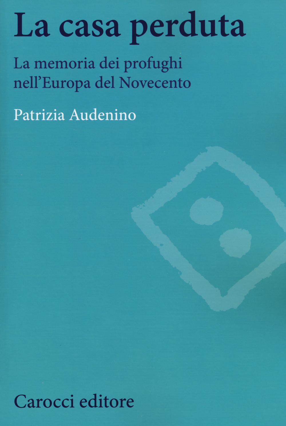 La casa perduta. La memoria dei profughi nell'Europa del Novecento