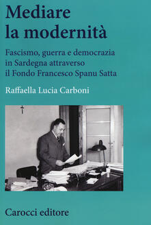 Mediare la modernità. Fascismo, guerra e democrazia in Sardegna attra verso il fondo Spanu Satta.pdf