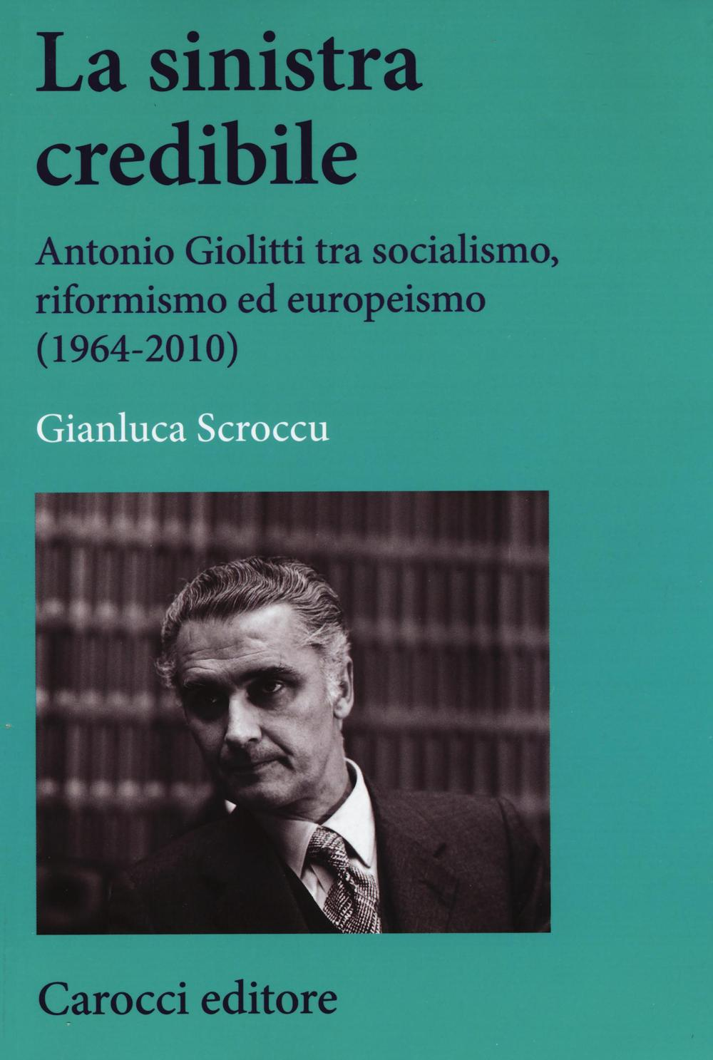 La sinistra credibile. Antonio Giolitti tra socialismo, riformismo ed europeismo (1964-2010)