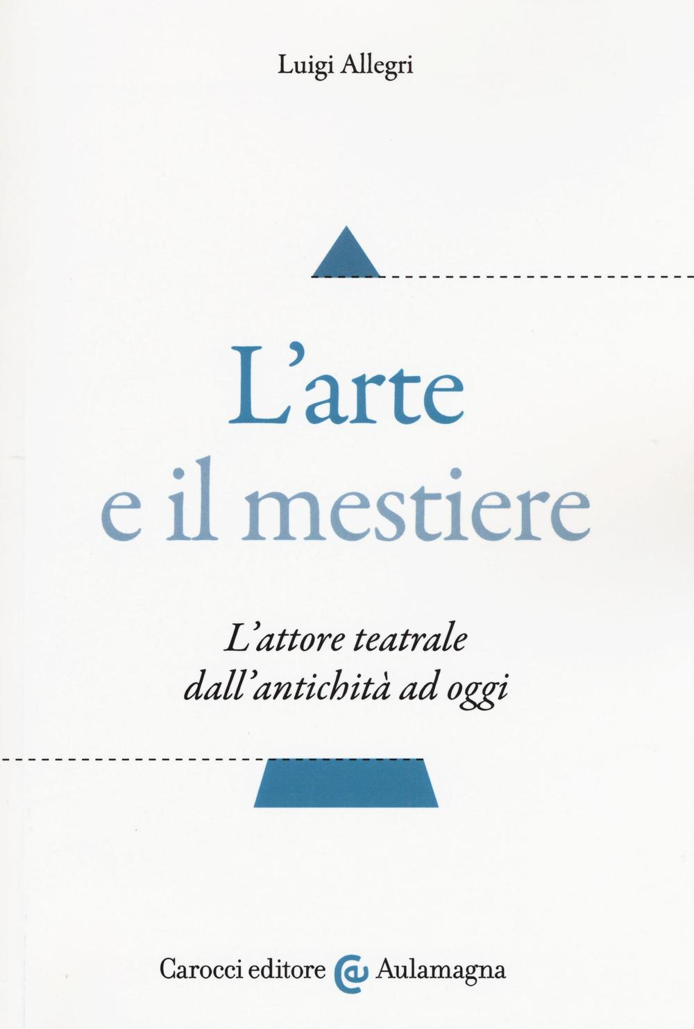 L' arte e il mestiere. L'attore teatrale dall'antichità ad oggi