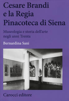 Cesare Brandi e la regia Pinacoteca di Siena. Museologia e storia dellarte negli anni Trenta.pdf