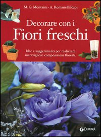 Decorare con i fiori freschi. Idee e suggerimenti per realizzare meravigliose composizioni floreali