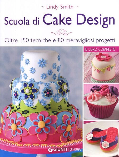 Scuola di cake design. Oltre 150 tecniche e 80 ...