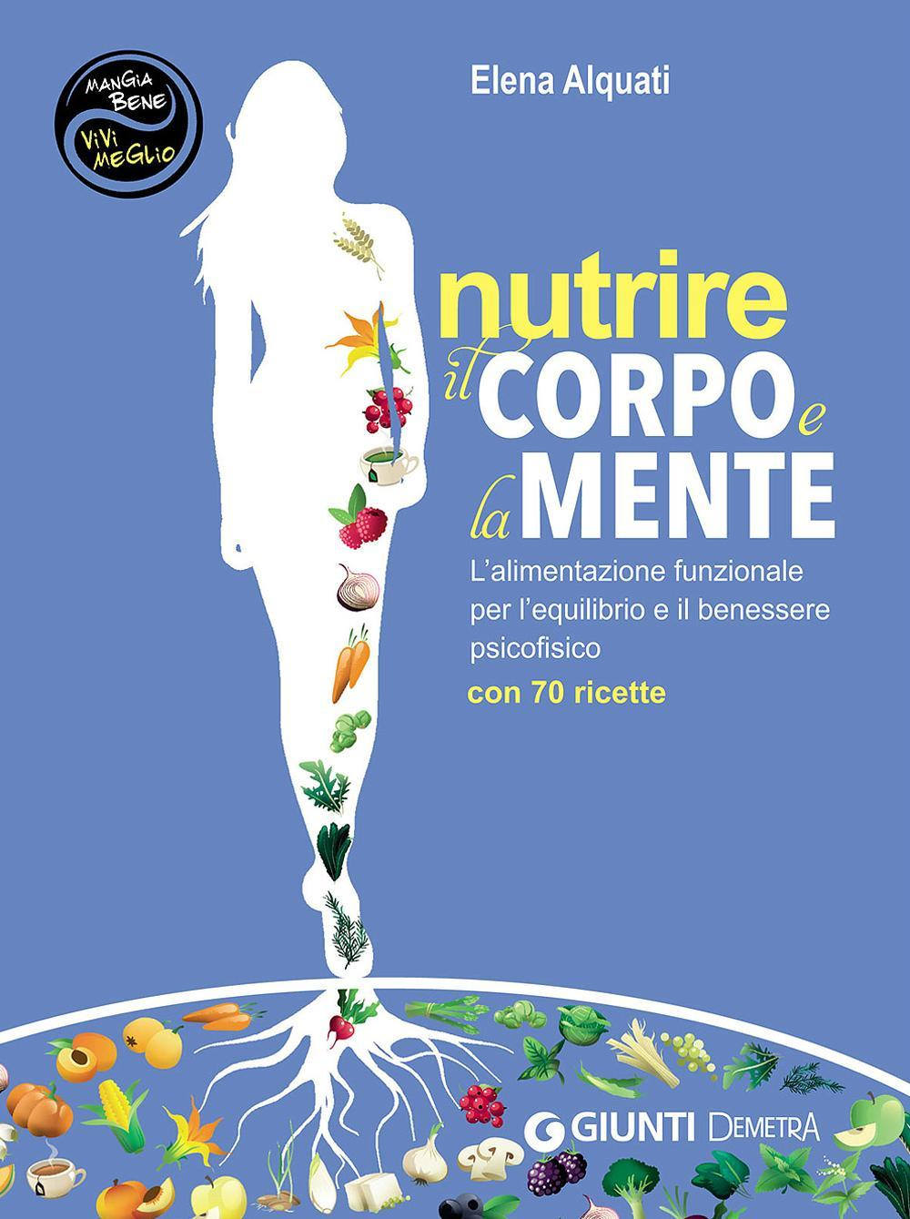 Nutrire il corpo e la mente. L'alimentazione funzionale per l'equilibrio e il benessere psicofisico. Con 70 ricette