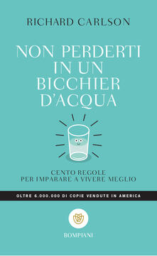 Non perderti in un bicchier dacqua. Cento regole per imparare a vivere meglio.pdf