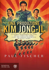 Libro Una produzione Kim Jong-Il. La storia incredibile ma vera della Corea del Nord e del più audace rapimento di tutti i tempi Paul Fischer
