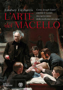 L arte del macello. Come Joseph Lister cambiò il mondo raccapricciante della medicina vittoriana.pdf