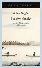 Libro La riva fatale. L'epopea della fondazione dell'Australia Robert Hughes