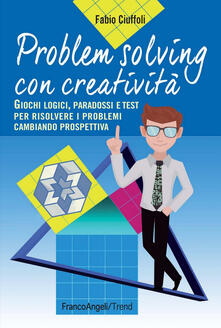 Problem solving con creatività. Giochi logici, paradossi e test per risolvere i problemi cambiando prospettiva.pdf