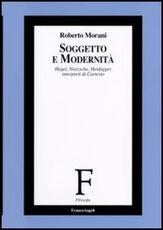 Libro Soggetto e modernità. Hegel, Nietzsche, Heidegger interpreti di Cartesio Roberto Morani