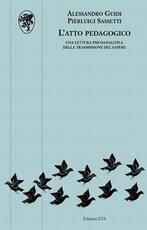 Libro L' atto pedagogico. Una lettura psicoanalitica della trasmissione del sapere Alessandro Guidi Pierluigi Sassetti