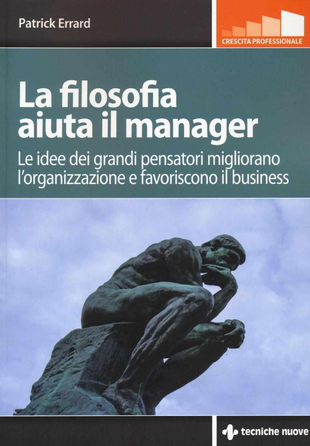 Image of La filosofia aiuta il manager. Le idee dei grandi pensatori migliorano l'organizzazione e favoriscono il business