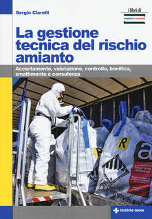 La gestione tecnica del rischio amianto. Accertamento, valutazione, controllo, bonifica, smaltimento e consulenza.pdf