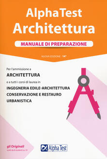 Alpha Test. Architettura. Manuale di preparazione. Per lammissione a architettura e a tutti i corsi di laurea in ingegneria edile-architettura, conservazione e restauro, urbanistica.pdf