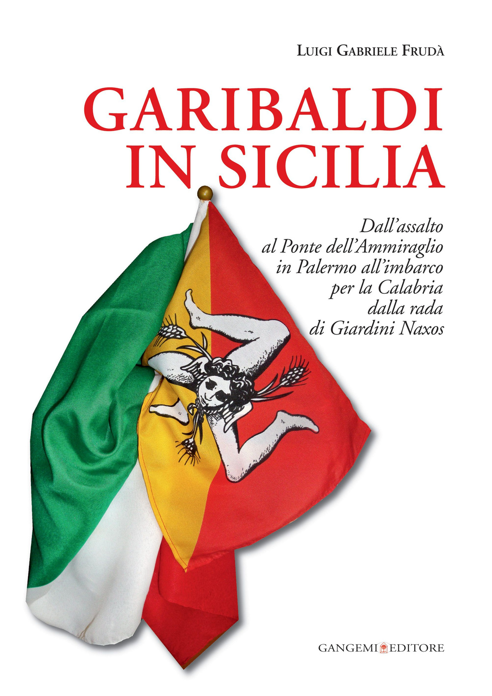 Garibaldi in Sicilia. Dall'assalto al Ponte dell'Ammiraglio in Palermo all'imbarco per la Calabria dalla rada di Giardini Naxos