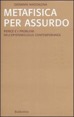 Libro Metafisica per assurdo. Peirce e i problemi dell'epistemologia contemporanea Giovanni Maddalena