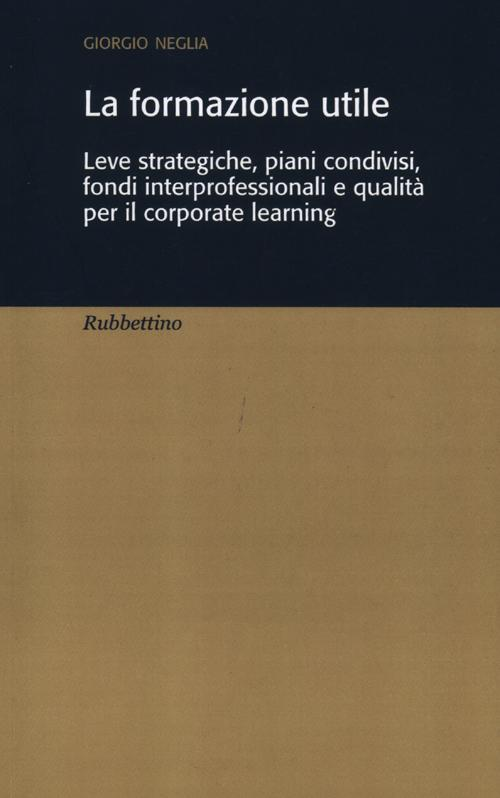 La formazione utile. Leve strategiche, piani condivisi, fondi interprofessionali e qualità per il corporate learning