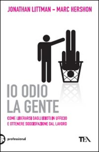 Io odio la gente. Come liberarsi dagli idioti in ufficio e ottenere soddisfazione dal lavoro