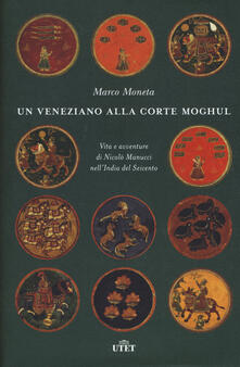 Un veneziano alla corte Moghul. Vita e avventure di Nicolò Manucci nellIndia del Seicento. Con ebook.pdf