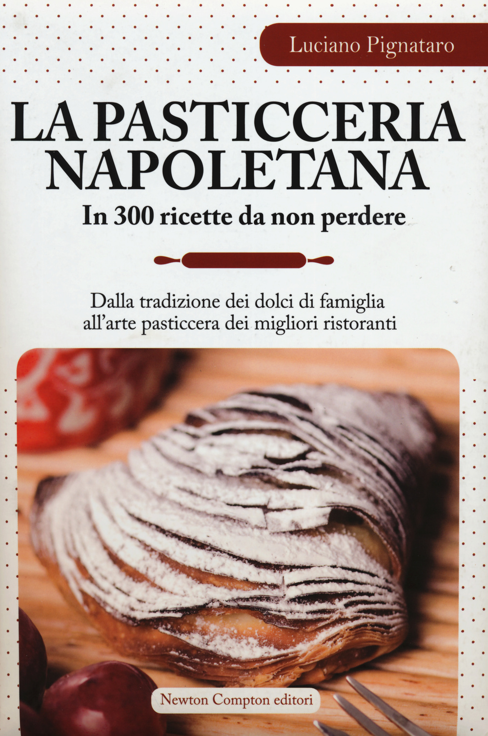 La pasticceria napoletana in 300 ricette da non perdere. Dalla tradizione dei dolci di famiglia all'arte pasticcera dei migliori ristoranti