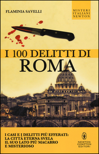 I 100 delitti di Roma. I casi e i delitti più efferati: la città eterna svela il suo lato più macabro e misterioso