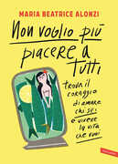 Libro Non voglio più piacere a tutti. Trova il coraggio di amare chi sei e vivere la vita che vuoi Maria Beatrice Alonzi