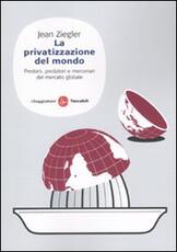 Libro La privatizzazione del mondo. Predoni, predatori e mercenari del mercato globale Jean Ziegler