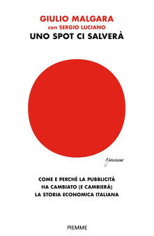 Uno spot ci salverà. Come e perché la pubblicità ha cambiato (e cambierà) la storia economica italiana.pdf