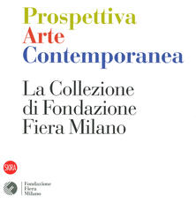 Libro Prospettiva arte contemporanea. La collezione di Fondazione Fiera Milano. Ediz. a colori