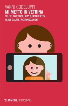 Mi metto in vetrina. Selfie, Facebook, Apple, Hello Kitty, Renzi e altre «vetrinizzazioni».pdf