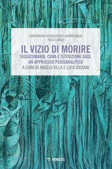 Il vizio di morire. Tossicomania, cura e istituzione oggi. Un approccio psicoanalitico.pdf