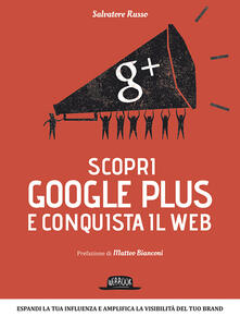 Scopri Google plus e conquista il web. Espandi la tua influenza e amplifica la visibilità del tuo brand.pdf