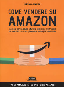 Come vendere su Amazon. Manuale per spiegare a tutti le tecniche e le strategie per avere successo sul più grande marketplace mondiale.pdf