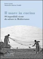 Libro Il mare in cucina. 99 imperdibili ricette da salvare in Mediterraneo Enrico Gurioli Alessandro Molinari Pradelli