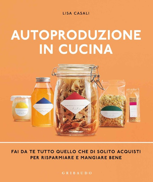 Autoproduzione in cucina. Fai da te tutto quello che di solito acquisti per risparmiare e mangiare bene