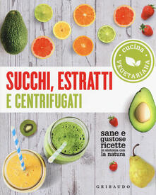 Succhi, estratti e centrifugati. Cucina vegetariana. Sane e gustose ricette in sintonia con la natura.pdf