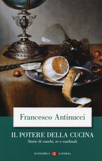 Libro Il potere della cucina. Storie di cuochi, re e cardinali Francesco Antinucci