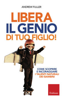 Libera il genio di tuo figlio! Come scoprire e incoraggiare i talenti naturali dei bambini.pdf