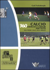 Calcio. 360 esercizi e giochi per tutti. Dai primi calci agli adulti