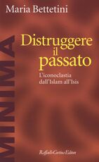 Libro Distruggere il passato. L'iconoclatia dall'Islam all'Isis Maria Bettetini