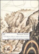 Libro Storia dell'arcobaleno. Luce e visione, tra scienza e simboli Bernard Maitte