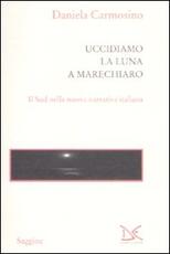 Libro Uccidiamo la luna a Marechiaro. Il sud nella nuova narrativa italiana Daniela Carmosino