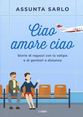 Libro Ciao amore ciao. Storie di ragazzi con la valigia e di genitori a distanza Assunta Sarlo