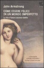 Libro Come essere felici in un mondo imperfetto. La vita e l'amore secondo Goethe John Armstrong