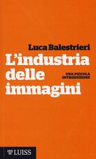 Libro L' industria delle immagini. Una piccola introduzione Luca Balestrieri